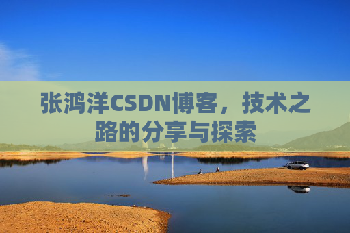 张鸿洋CSDN博客，技术之路的分享与探索