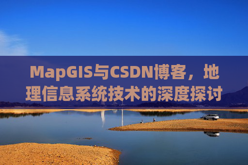MapGIS与CSDN博客,地理信息系统技术的深度探讨